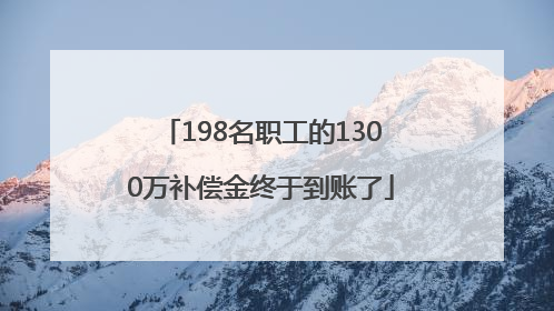 198名职工的1300万补偿金终于到账了