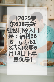 2025京东618最新红包口令入口是：福利666，京东618活动攻略6月18日下单最优惠