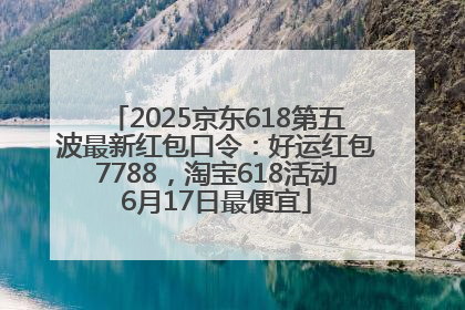 2025京东618第五波最新红包口令：好运红包7788，淘宝618活动6月17日最便宜