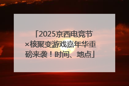2025京西电竞节×核聚变游戏嘉年华重磅来袭！时间、地点