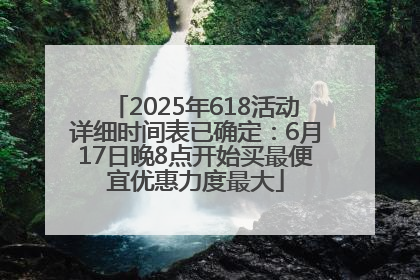 2025年618活动详细时间表已确定：6月17日晚8点开始买最便宜优惠力度最大