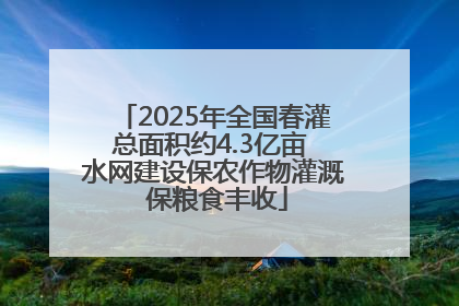 2025年全国春灌总面积约4.3亿亩 水网建设保农作物灌溉 保粮食丰收