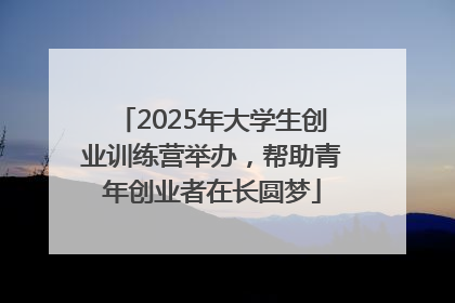 2025年大学生创业训练营举办，帮助青年创业者在长圆梦