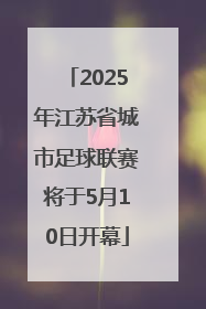 2025年江苏省城市足球联赛将于5月10日开幕
