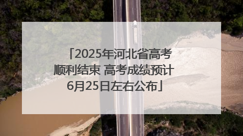 2025年河北省高考顺利结束 高考成绩预计6月25日左右公布