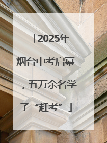 2025年烟台中考启幕，五万余名学子“赶考”