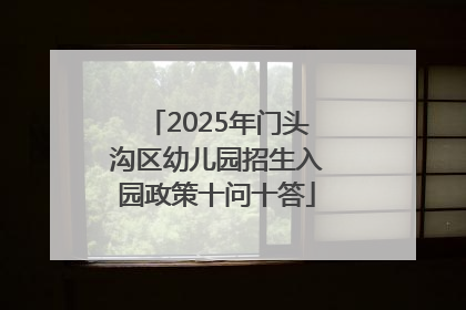 2025年门头沟区幼儿园招生入园政策十问十答