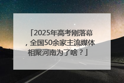 2025年高考刚落幕，全国50余家主流媒体相聚河南为了啥？
