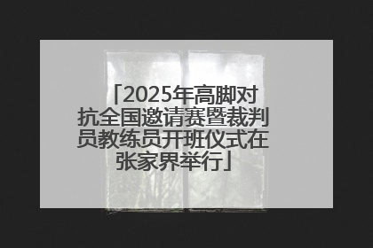 2025年高脚对抗全国邀请赛暨裁判员教练员开班仪式在张家界举行