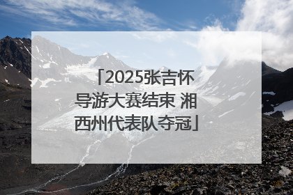 2025张吉怀导游大赛结束 湘西州代表队夺冠