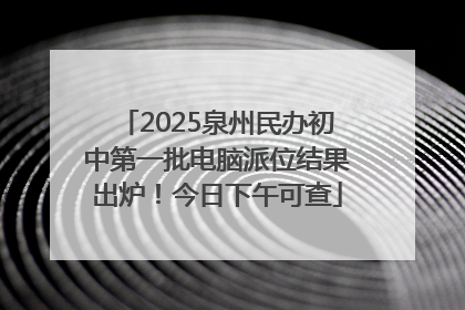 2025泉州民办初中第一批电脑派位结果出炉！今日下午可查