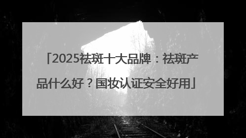 2025祛斑十大品牌：祛斑产品什么好？国妆认证安全好用
