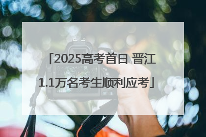 2025高考首日 晋江1.1万名考生顺利应考