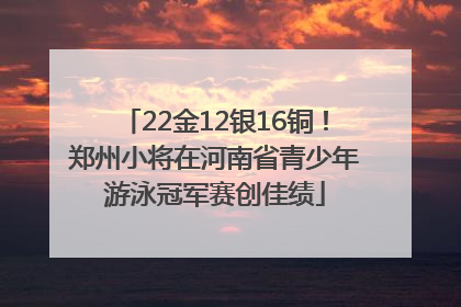 22金12银16铜！郑州小将在河南省青少年游泳冠军赛创佳绩