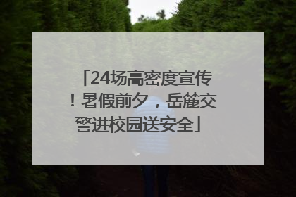 24场高密度宣传！暑假前夕，岳麓交警进校园送安全