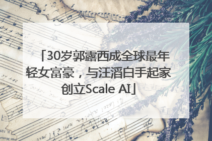 30岁郭露西成全球最年轻女富豪，与汪滔白手起家创立Scale AI