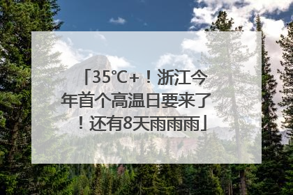 35℃+！浙江今年首个高温日要来了！还有8天雨雨雨