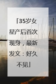 35岁女星产后首次现身，最新发文：好久不见