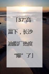 37°高温下，长沙油脂厂热度“爆”了