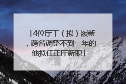 4位厅干（拟）履新，跨省调整不到一年的他拟任正厅新职