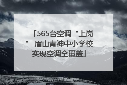 565台空调“上岗” 眉山青神中小学校实现空调全覆盖