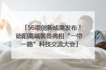 56项创新成果发布！德阳高端装备亮相“一带一路”科技交流大会