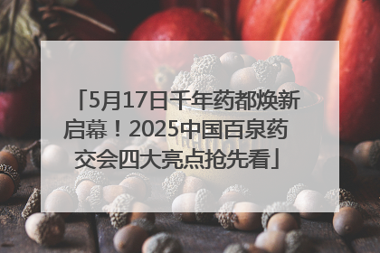 5月17日千年药都焕新启幕！2025中国百泉药交会四大亮点抢先看