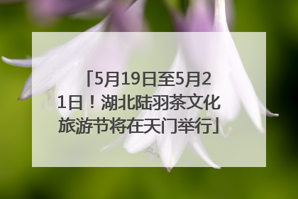 5月19日至5月21日！湖北陆羽茶文化旅游节将在天门举行