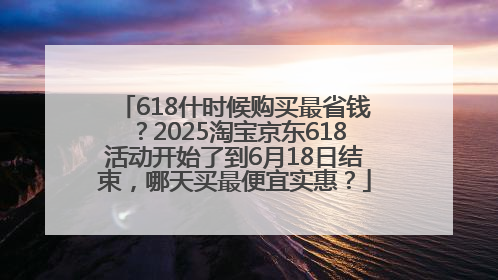 618什时候购买最省钱？2025淘宝京东618活动开始了到6月18日结束，哪天买最便宜实惠？