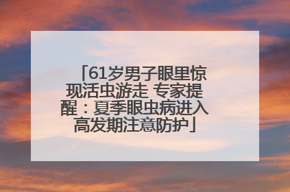 61岁男子眼里惊现活虫游走 专家提醒：夏季眼虫病进入高发期注意防护
