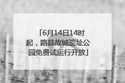 6月14日14时起，路县故城遗址公园免费试运行开放