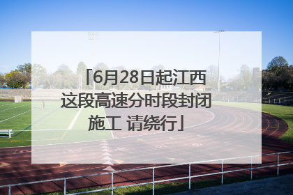 6月28日起江西这段高速分时段封闭施工 请绕行