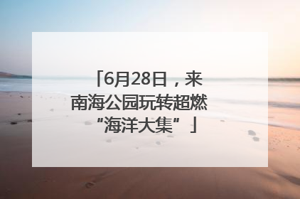 6月28日，来南海公园玩转超燃 “海洋大集”