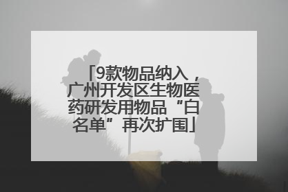 9款物品纳入，广州开发区生物医药研发用物品“白名单”再次扩围