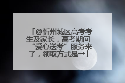 @忻州城区高考考生及家长，高考期间“爱心送考”服务来了，领取方式是→