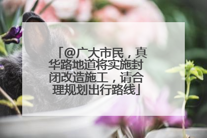 @广大市民，真华路地道将实施封闭改造施工，请合理规划出行路线