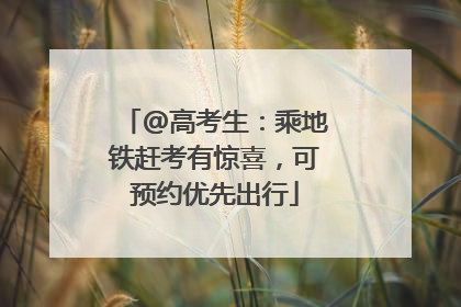 @高考生：乘地铁赶考有惊喜，可预约优先出行