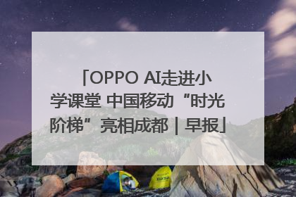 OPPO AI走进小学课堂 中国移动“时光阶梯”亮相成都｜早报